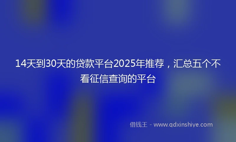 14天到30天的贷款平台2025年推荐，汇总五个不看征信查询的平台