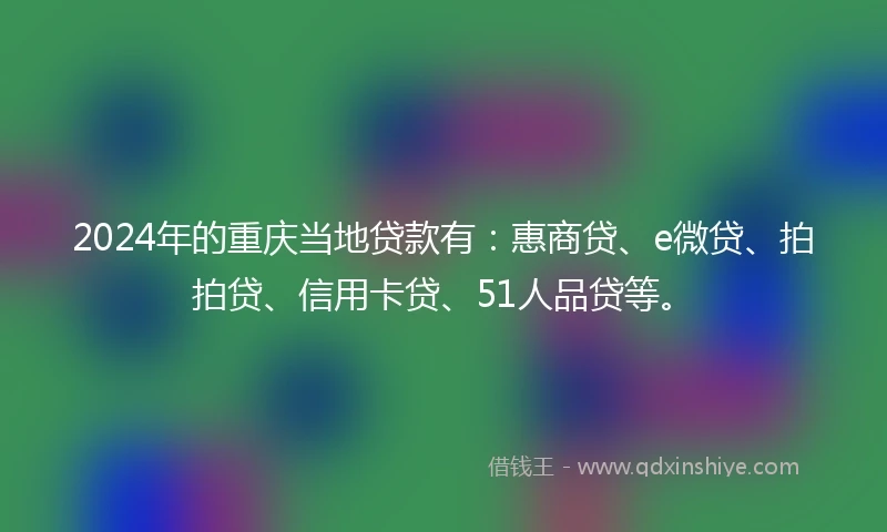 2024年的重庆当地贷款有：惠商贷、e微贷、拍拍贷、信用卡贷、51人品贷等。