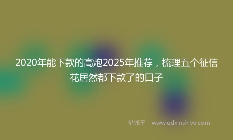 2020年能下款的高炮2025年推荐，梳理五个征信花居然都下款了的口子