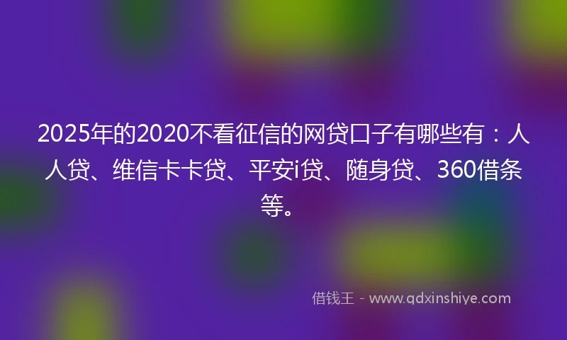 2025年的2020不看征信的网贷口子有哪些有：人人贷、维信卡卡贷、平安i贷、随身贷、360借条等。