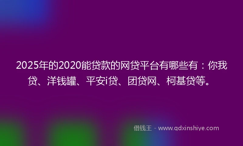 2025年的2020能贷款的网贷平台有哪些有：你我贷、洋钱罐、平安i贷、团贷网、柯基贷等。