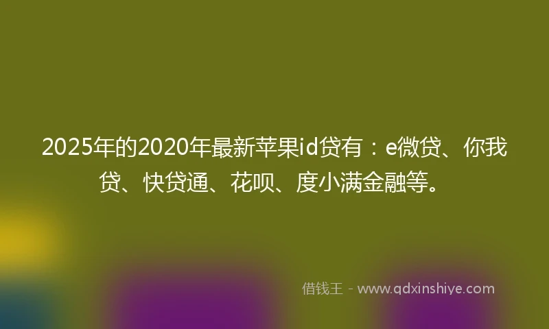2025年的2020年最新苹果id贷有：e微贷、你我贷、快贷通、花呗、度小满金融等。
