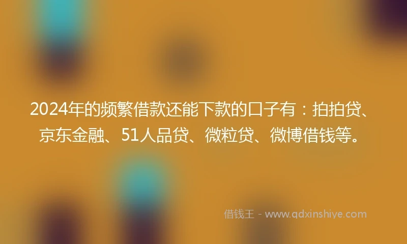 2024年的频繁借款还能下款的口子有：拍拍贷、京东金融、51人品贷、微粒贷、微博借钱等。