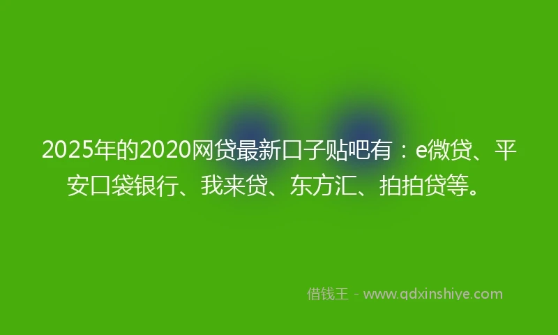 2025年的2020网贷最新口子贴吧有：e微贷、平安口袋银行、我来贷、东方汇、拍拍贷等。