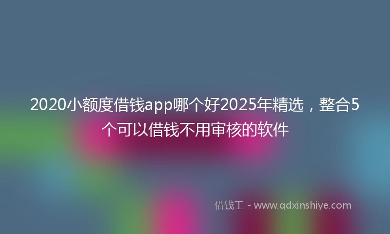2020小额度借钱app哪个好2025年精选，整合5个可以借钱不用审核的软件