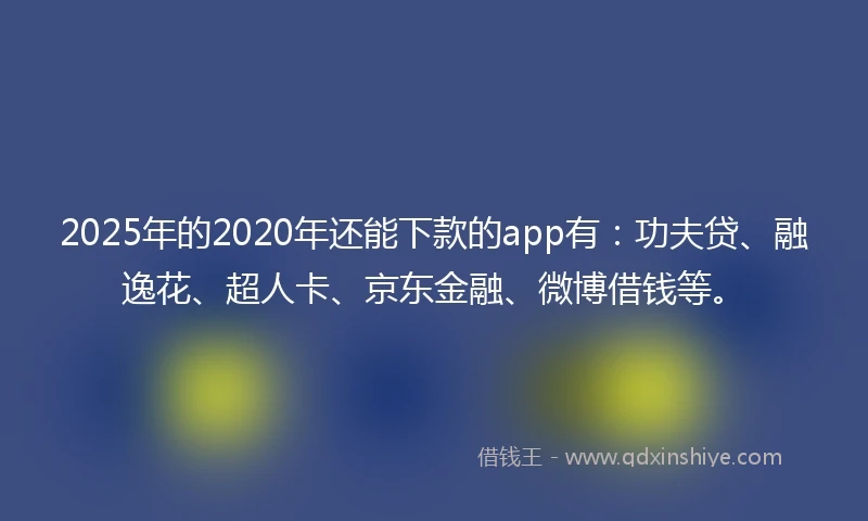 2025年的2020年还能下款的app有：功夫贷、融逸花、超人卡、京东金融、微博借钱等。