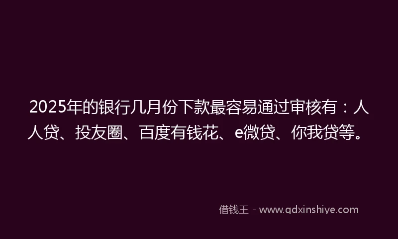 2025年的银行几月份下款最容易通过审核有：人人贷、投友圈、百度有钱花、e微贷、你我贷等。