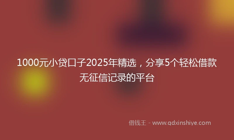 1000元小贷口子2025年精选，分享5个轻松借款无征信记录的平台