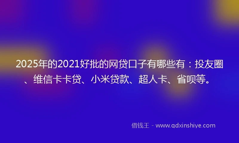2025年的2021好批的网贷口子有哪些有：投友圈、维信卡卡贷、小米贷款、超人卡、省呗等。