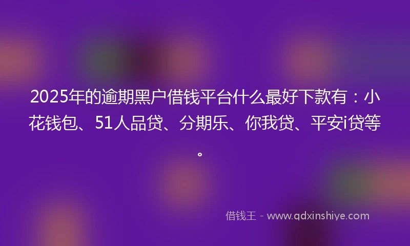 2025年的逾期黑户借钱平台什么最好下款有：小花钱包、51人品贷、分期乐、你我贷、平安i贷等。