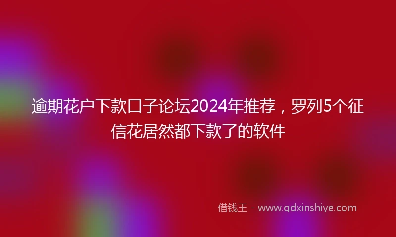 逾期花户下款口子论坛2024年推荐，罗列5个征信花居然都下款了的软件