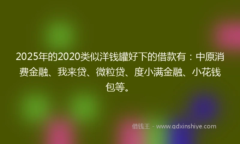 2025年的2020类似洋钱罐好下的借款有：中原消费金融、我来贷、微粒贷、度小满金融、小花钱包等。