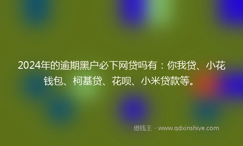 2024年的逾期黑户必下网贷吗有：你我贷、小花钱包、柯基贷、花呗、小米贷款等。