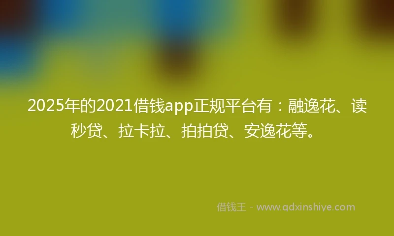 2025年的2021借钱app正规平台有：融逸花、读秒贷、拉卡拉、拍拍贷、安逸花等。