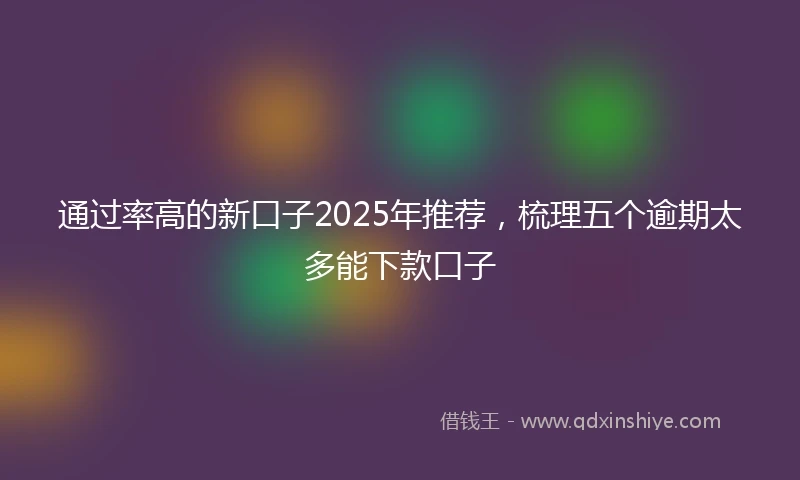 通过率高的新口子2025年推荐，梳理五个逾期太多能下款口子