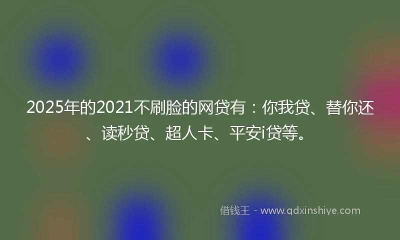 2025年的2021不刷脸的网贷有：你我贷、替你还、读秒贷、超人卡、平安i贷等。