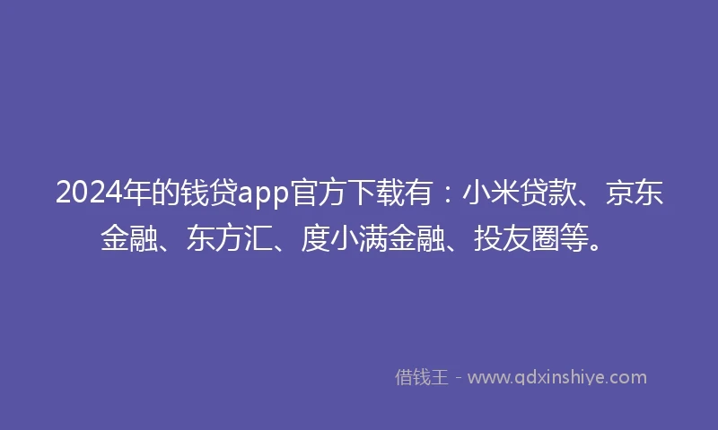2024年的钱贷app官方下载有：小米贷款、京东金融、东方汇、度小满金融、投友圈等。