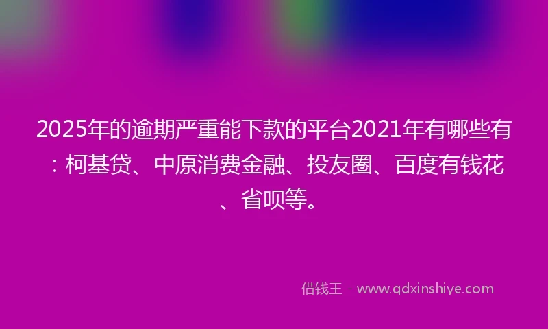 2025年的逾期严重能下款的平台2021年有哪些有：柯基贷、中原消费金融、投友圈、百度有钱花、省呗等。