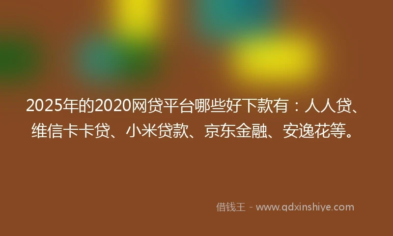 2025年的2020网贷平台哪些好下款有：人人贷、维信卡卡贷、小米贷款、京东金融、安逸花等。