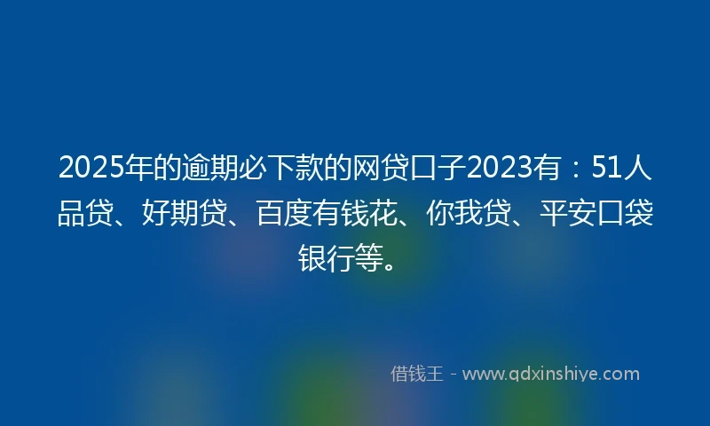 2025年的逾期必下款的网贷口子2023有：51人品贷、好期贷、百度有钱花、你我贷、平安口袋银行等。
