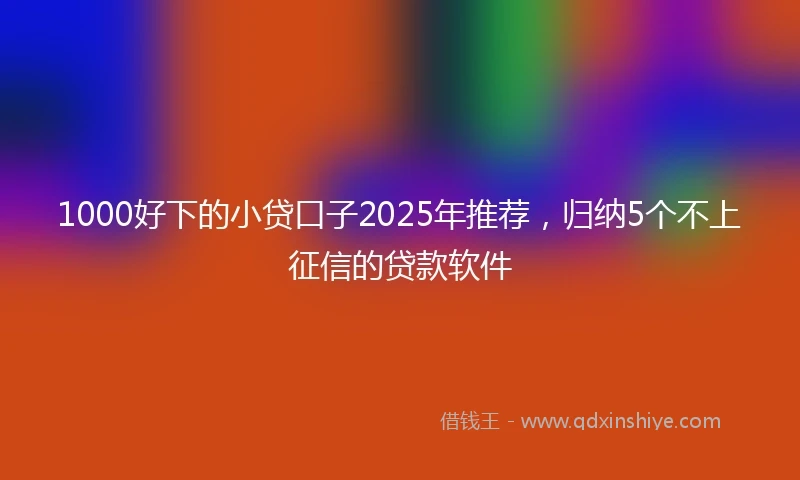 1000好下的小贷口子2025年推荐，归纳5个不上征信的贷款软件