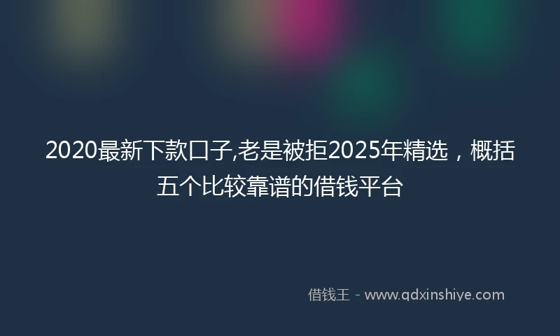 2020最新下款口子,老是被拒2025年精选，概括五个比较靠谱的借钱平台