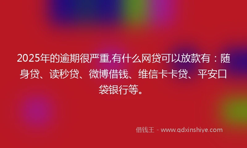 2025年的逾期很严重,有什么网贷可以放款有：随身贷、读秒贷、微博借钱、维信卡卡贷、平安口袋银行等。