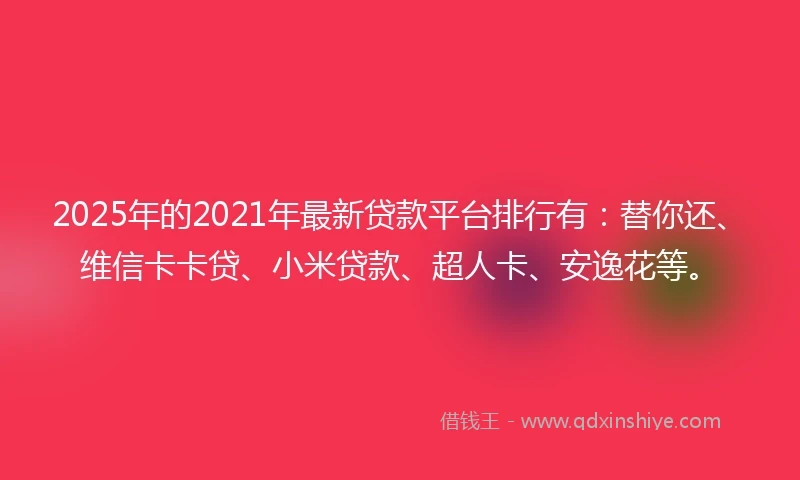2025年的2021年最新贷款平台排行有：替你还、维信卡卡贷、小米贷款、超人卡、安逸花等。