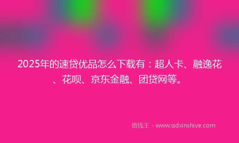 2025年的速贷优品怎么下载有：超人卡、融逸花、花呗、京东金融、团贷网等。