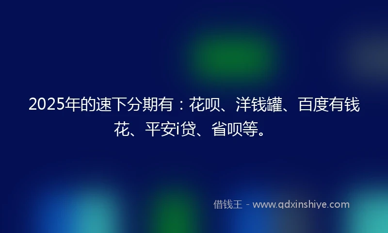 2025年的速下分期有：花呗、洋钱罐、百度有钱花、平安i贷、省呗等。