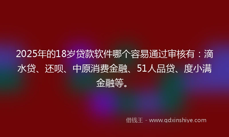 2025年的18岁贷款软件哪个容易通过审核有：滴水贷、还呗、中原消费金融、51人品贷、度小满金融等。