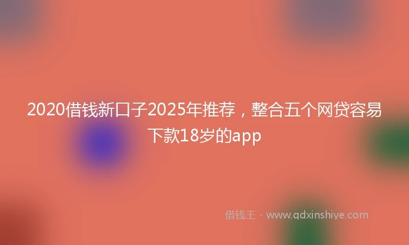 2020借钱新口子2025年推荐，整合五个网贷容易下款18岁的app