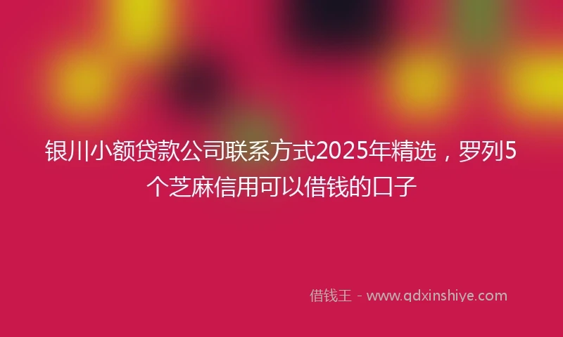 银川小额贷款公司联系方式2025年精选，罗列5个芝麻信用可以借钱的口子