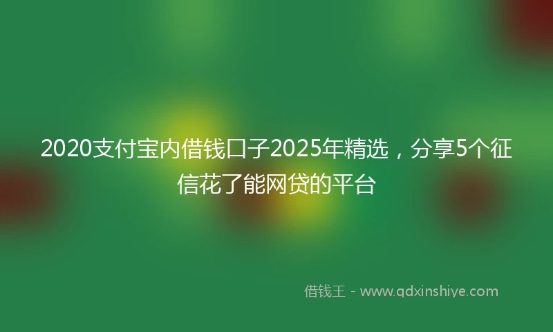 2020支付宝内借钱口子2025年精选，分享5个征信花了能网贷的平台