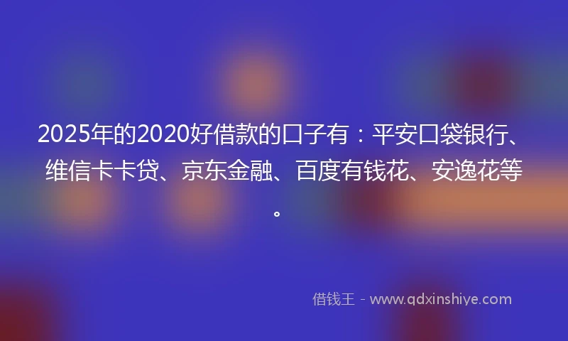 2025年的2020好借款的口子有：平安口袋银行、维信卡卡贷、京东金融、百度有钱花、安逸花等。