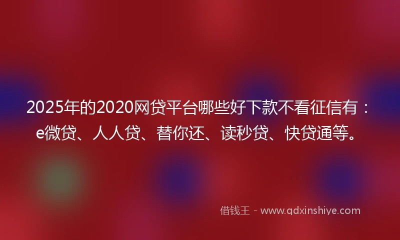 2025年的2020网贷平台哪些好下款不看征信有：e微贷、人人贷、替你还、读秒贷、快贷通等。