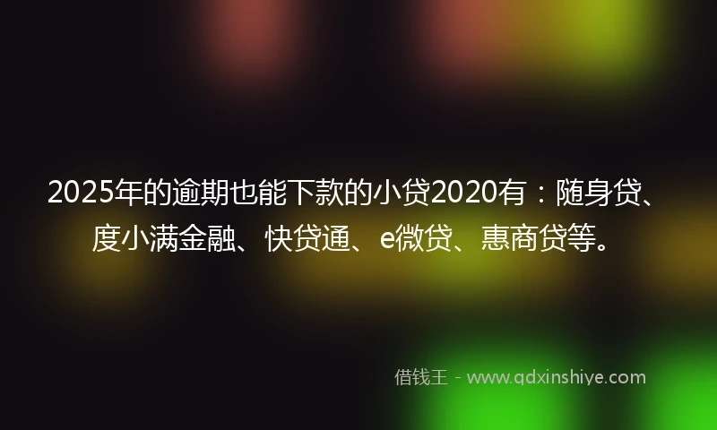 2025年的逾期也能下款的小贷2020有：随身贷、度小满金融、快贷通、e微贷、惠商贷等。