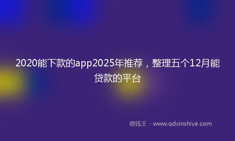 2020能下款的app2025年推荐，整理五个12月能贷款的平台