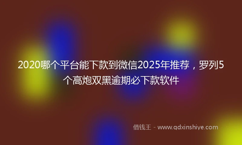 2020哪个平台能下款到微信2025年推荐，罗列5个高炮双黑逾期必下款软件