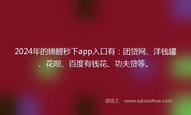 2024年的锦鲤秒下app入口有：团贷网、洋钱罐、花呗、百度有钱花、功夫贷等。