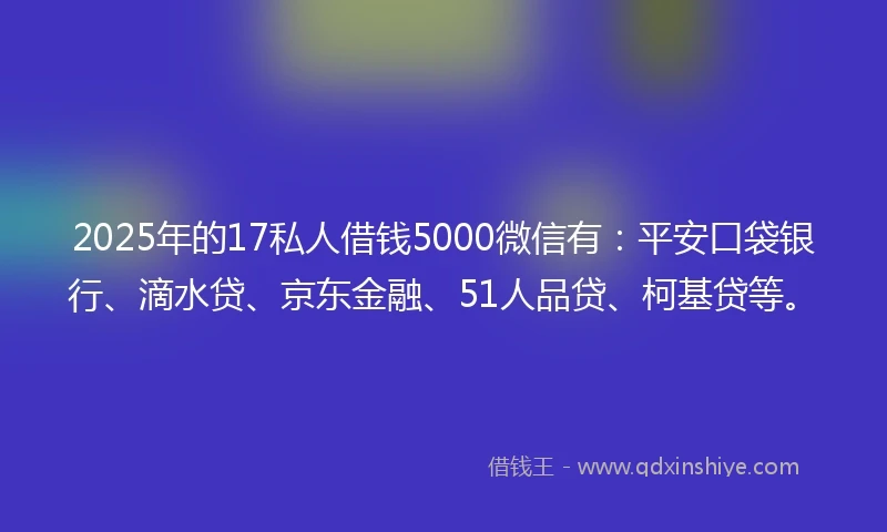 2025年的17私人借钱5000微信有：平安口袋银行、滴水贷、京东金融、51人品贷、柯基贷等。
