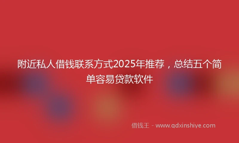 附近私人借钱联系方式2025年推荐，总结五个简单容易贷款软件