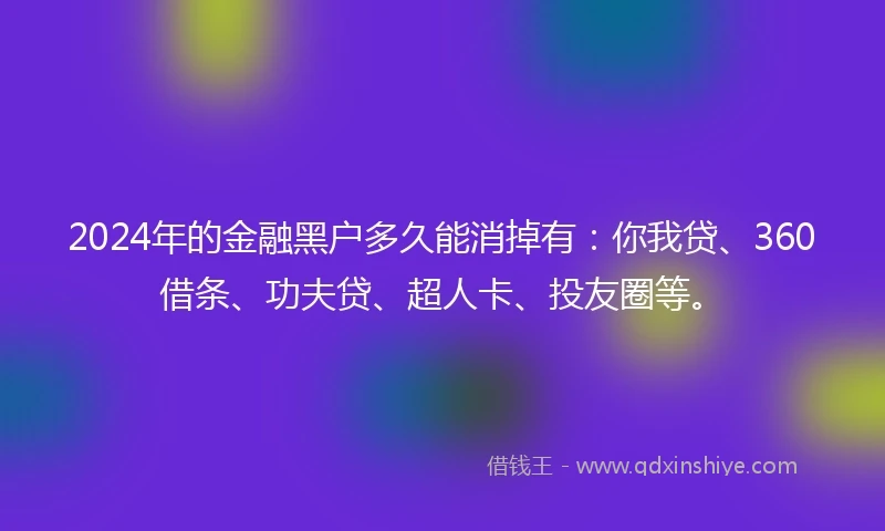 2024年的金融黑户多久能消掉有：你我贷、360借条、功夫贷、超人卡、投友圈等。