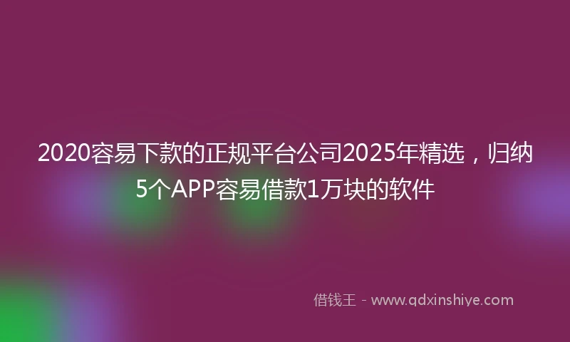 2020容易下款的正规平台公司2025年精选，归纳5个APP容易借款1万块的软件