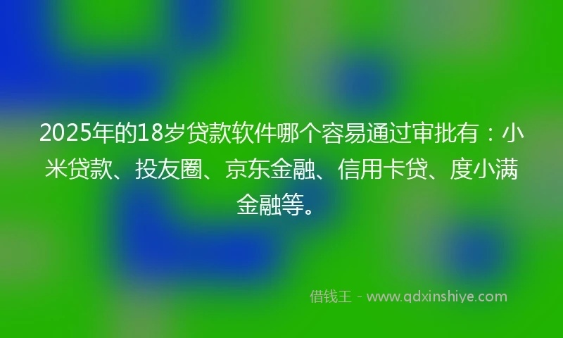 2025年的18岁贷款软件哪个容易通过审批有：小米贷款、投友圈、京东金融、信用卡贷、度小满金融等。