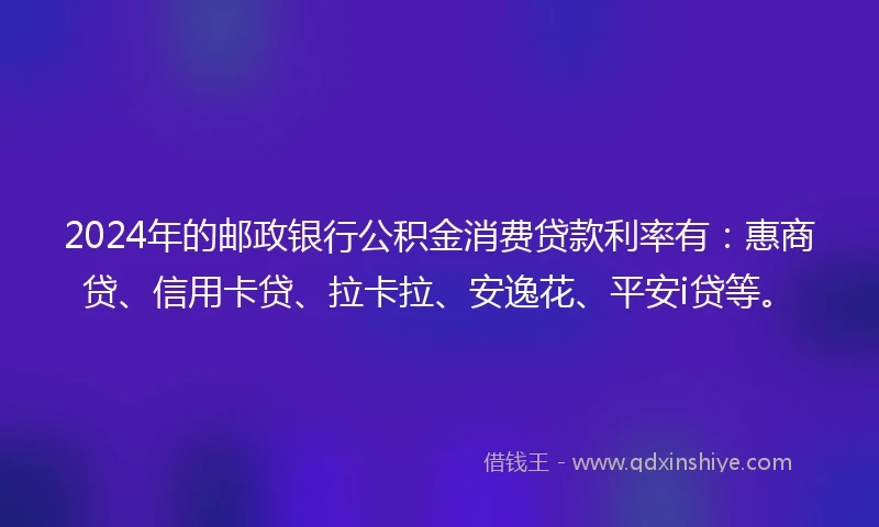 2024年的邮政银行公积金消费贷款利率有：惠商贷、信用卡贷、拉卡拉、安逸花、平安i贷等。