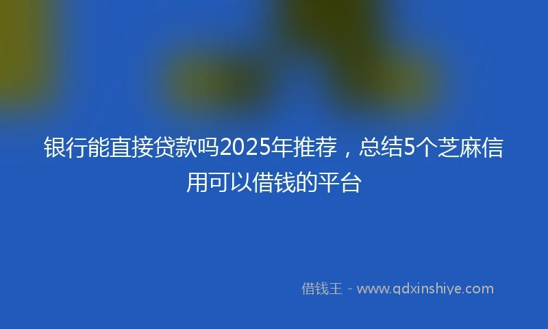 银行能直接贷款吗2025年推荐，总结5个芝麻信用可以借钱的平台