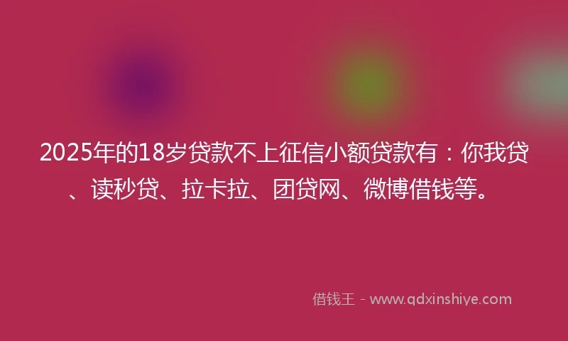 2025年的18岁贷款不上征信小额贷款有：你我贷、读秒贷、拉卡拉、团贷网、微博借钱等。