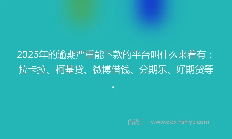 2025年的逾期严重能下款的平台叫什么来着有：拉卡拉、柯基贷、微博借钱、分期乐、好期贷等。