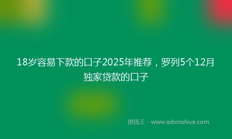 18岁容易下款的口子2025年推荐，罗列5个12月独家贷款的口子